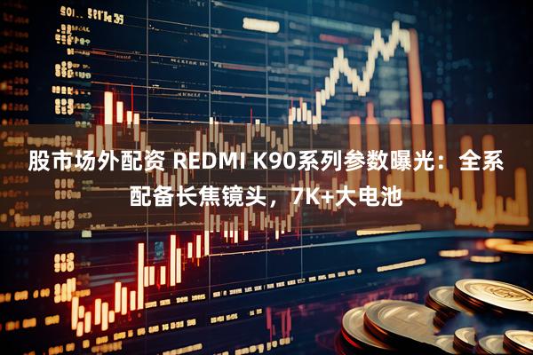 股市场外配资 REDMI K90系列参数曝光：全系配备长焦镜头，7K+大电池