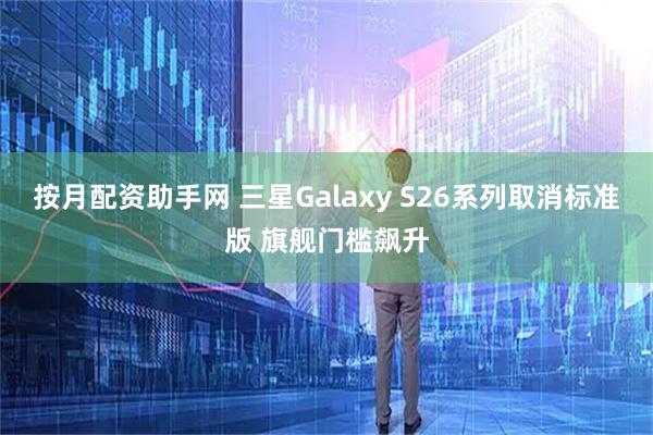 按月配资助手网 三星Galaxy S26系列取消标准版 旗舰门槛飙升