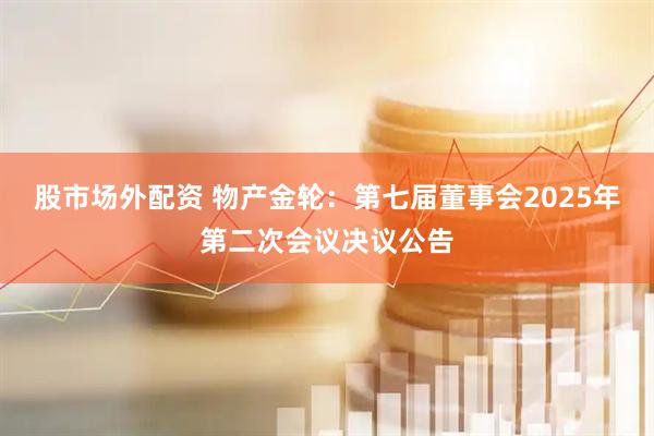 股市场外配资 物产金轮：第七届董事会2025年第二次会议决议公告