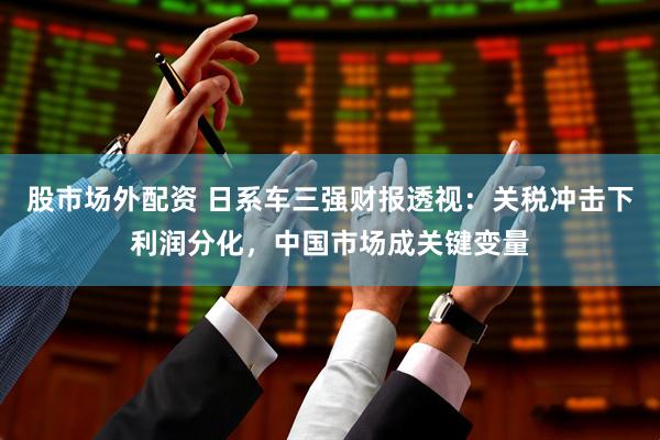 股市场外配资 日系车三强财报透视：关税冲击下利润分化，中国市场成关键变量