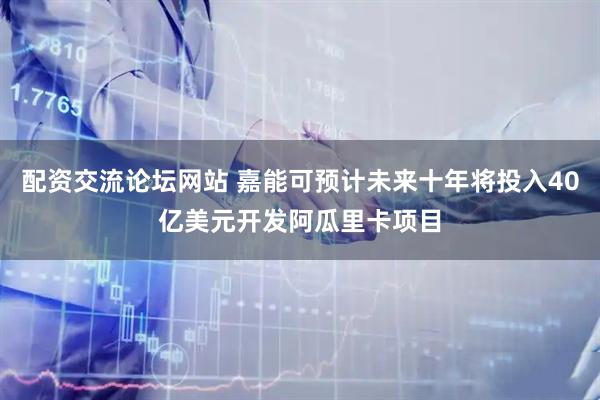 配资交流论坛网站 嘉能可预计未来十年将投入40亿美元开发阿瓜里卡项目