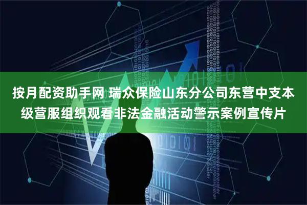按月配资助手网 瑞众保险山东分公司东营中支本级营服组织观看非法金融活动警示案例宣传片
