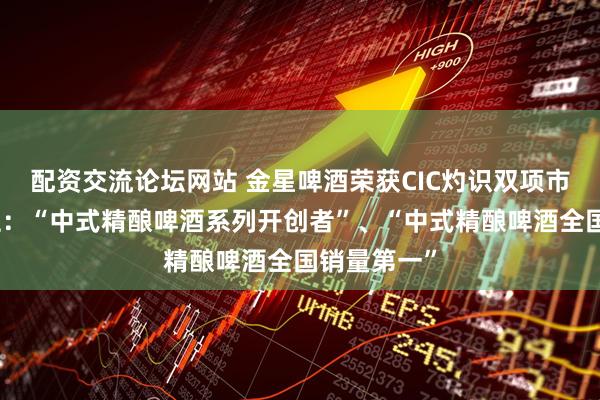 配资交流论坛网站 金星啤酒荣获CIC灼识双项市场地位认证：“中式精酿啤酒系列开创者”、“中式精酿啤酒全国销量第一”
