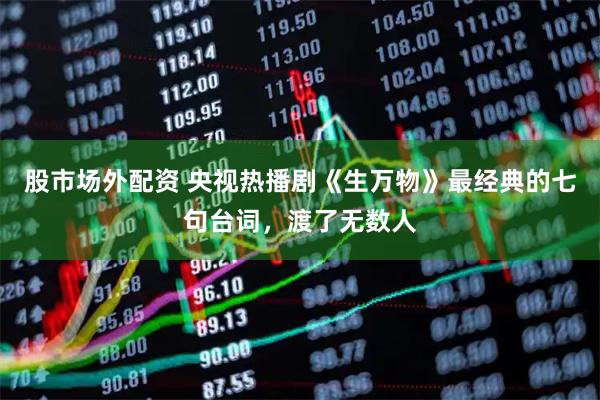 股市场外配资 央视热播剧《生万物》最经典的七句台词，渡了无数人