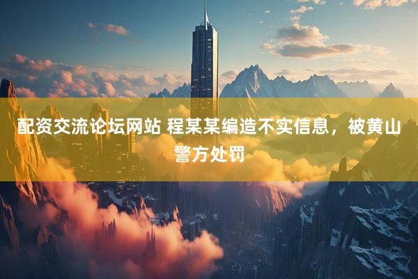 配资交流论坛网站 程某某编造不实信息，被黄山警方处罚