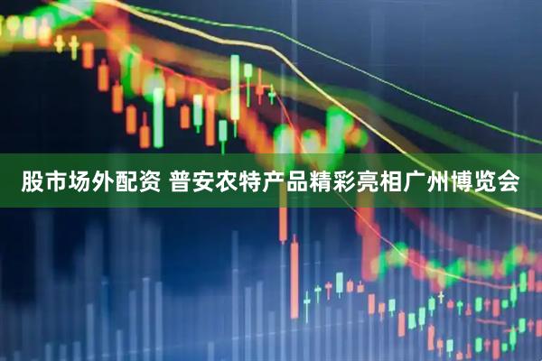 股市场外配资 普安农特产品精彩亮相广州博览会