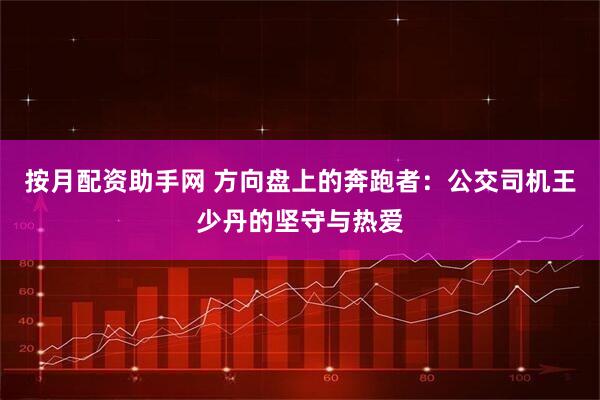 按月配资助手网 方向盘上的奔跑者：公交司机王少丹的坚守与热爱