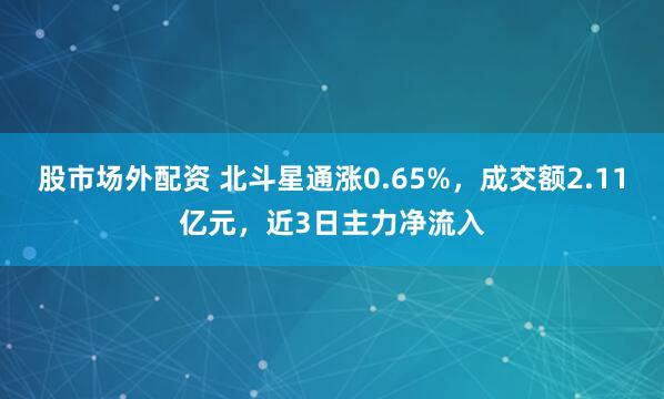 股市场外配资 北斗星通涨0.65%，成交额2.11亿元，近3日主力净流入