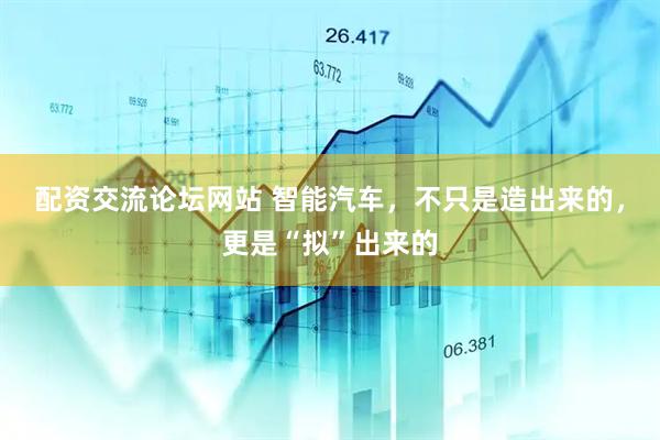 配资交流论坛网站 智能汽车，不只是造出来的，更是“拟”出来的