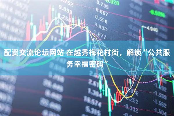 配资交流论坛网站 在越秀梅花村街，解锁“公共服务幸福密码”