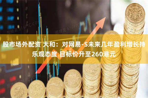 股市场外配资 大和：对网易-S未来几年盈利增长持乐观态度 目标价升至260港元