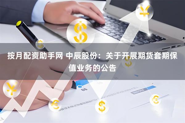 按月配资助手网 中辰股份：关于开展期货套期保值业务的公告