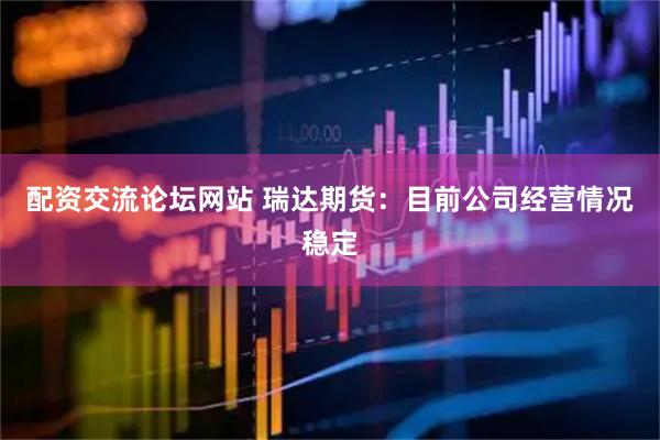 配资交流论坛网站 瑞达期货：目前公司经营情况稳定