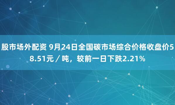 股市场外配资 9月24日全国碳市场综合价格收盘价58.51元／吨，较前一日下跌2.21%