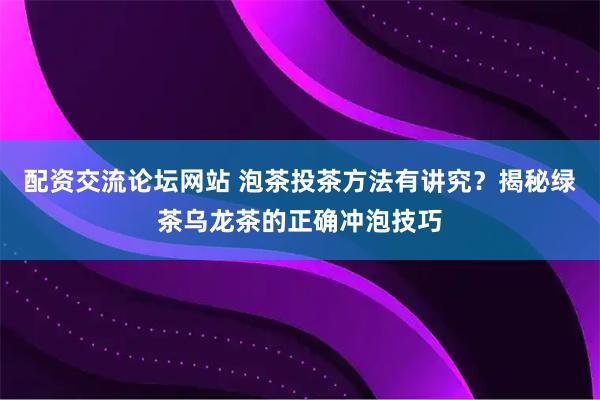 配资交流论坛网站 泡茶投茶方法有讲究？揭秘绿茶乌龙茶的正确冲泡技巧