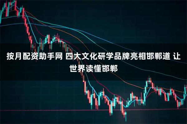 按月配资助手网 四大文化研学品牌亮相邯郸道 让世界读懂邯郸