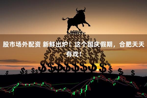 股市场外配资 新鲜出炉！这个国庆假期，合肥天天有戏！