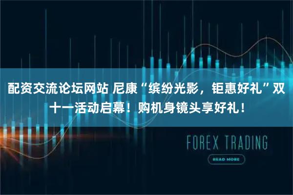 配资交流论坛网站 尼康“缤纷光影,钜惠好礼”双十一活动启幕!购机身镜头享好礼!