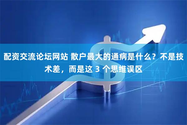 配资交流论坛网站 散户最大的通病是什么?不是技术差,而是这 3 个思维误区