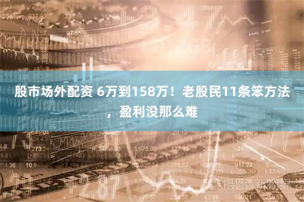 股市场外配资 6万到158万!老股民11条笨方法,盈利没那么难