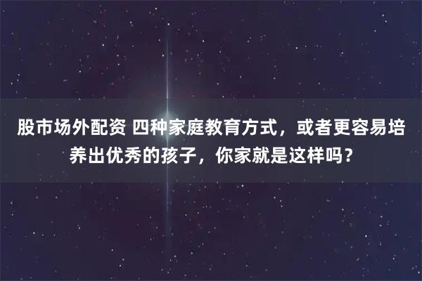 股市场外配资 四种家庭教育方式,或者更容易培养出优秀的孩子,你家就是这样吗?