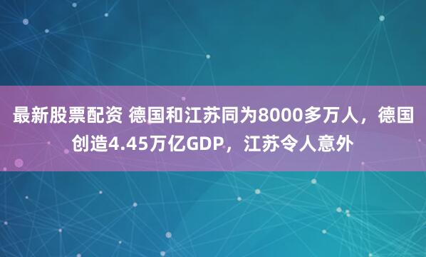 最新股票配资 德国和江苏同为8000多万人，德国创造4.45万亿GDP，江苏令人意外
