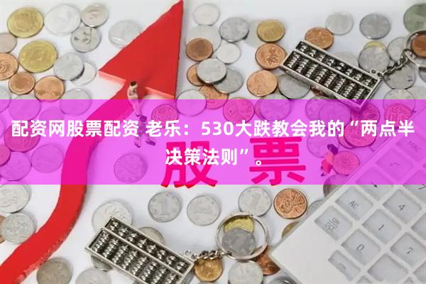 配资网股票配资 老乐：530大跌教会我的“两点半决策法则”。