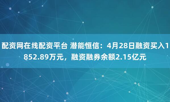 配资网在线配资平台 潜能恒信：4月28日融资买入1852.89万元，融资融券余额2.15亿元