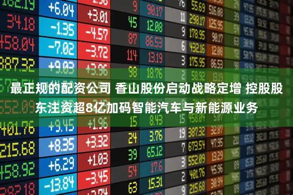 最正规的配资公司 香山股份启动战略定增 控股股东注资超8亿加码智能汽车与新能源业务