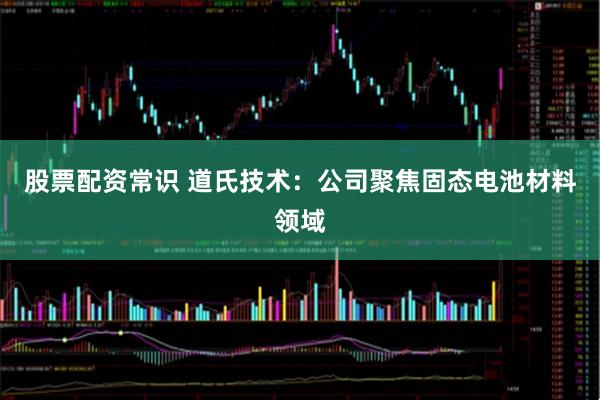 股票配资常识 道氏技术：公司聚焦固态电池材料领域