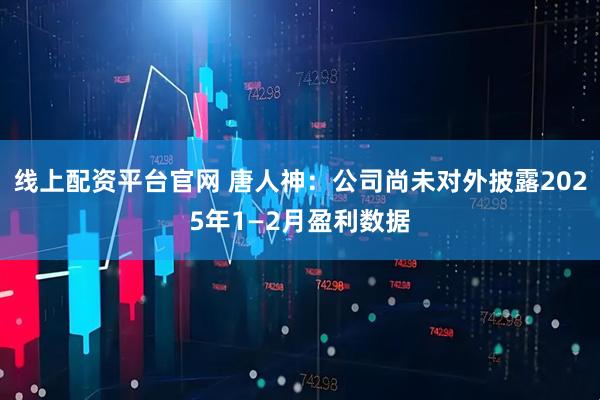 线上配资平台官网 唐人神：公司尚未对外披露2025年1—2月盈利数据