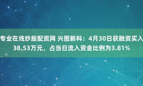 专业在线炒股配资网 兴图新科：4月30日获融资买入38.53万元，占当日流入资金比例为3.81%