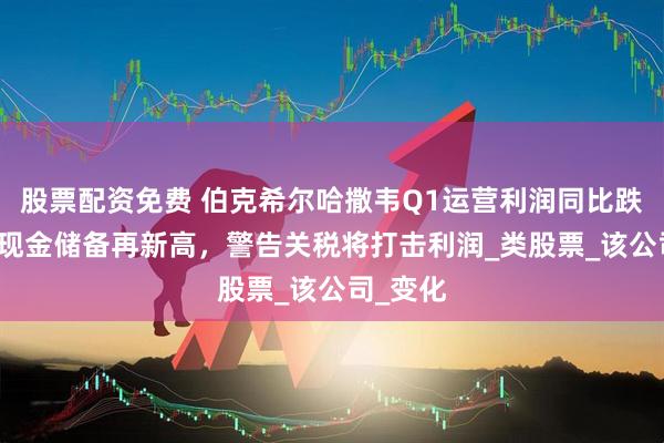 股票配资免费 伯克希尔哈撒韦Q1运营利润同比跌14%，现金储备再新高，警告关税将打击利润_类股票_该公司_变化