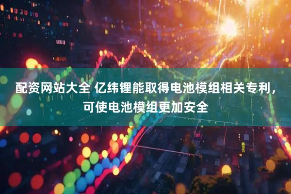 配资网站大全 亿纬锂能取得电池模组相关专利，可使电池模组更加安全