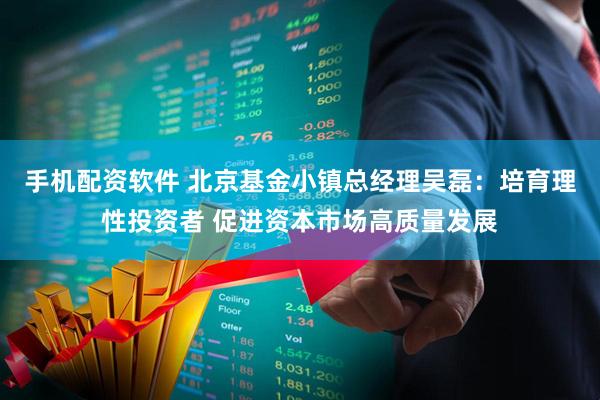 手机配资软件 北京基金小镇总经理吴磊：培育理性投资者 促进资本市场高质量发展