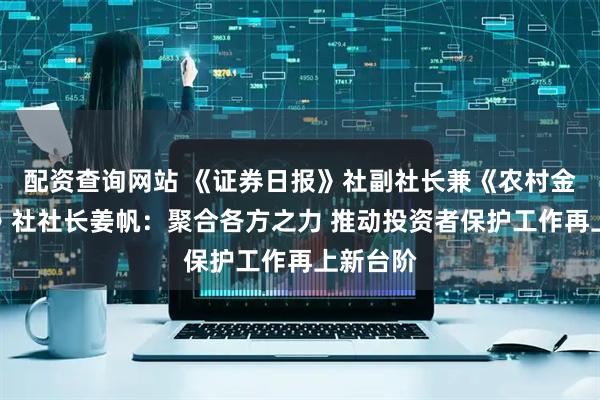 配资查询网站 《证券日报》社副社长兼《农村金融时报》社社长姜帆：聚合各方之力 推动投资者保护工作再上新台阶