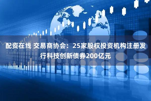 配资在线 交易商协会：25家股权投资机构注册发行科技创新债券200亿元