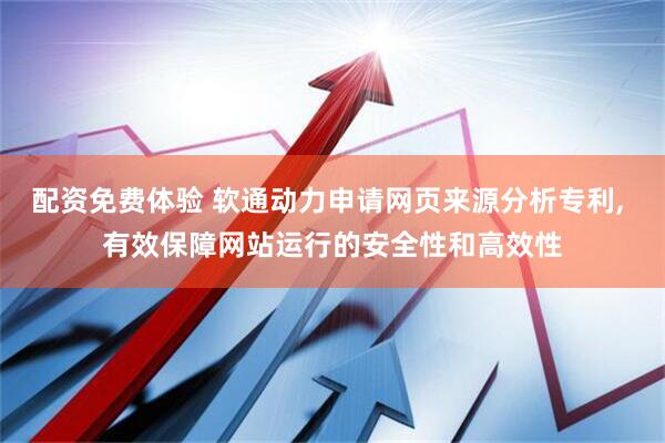 配资免费体验 软通动力申请网页来源分析专利, 有效保障网站运行的安全性和高效性