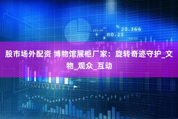 股市场外配资 博物馆展柜厂家：旋转奇迹守护_文物_观众_互动