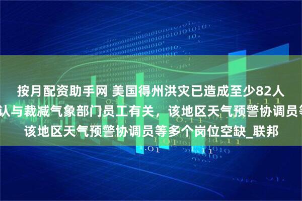 按月配资助手网 美国得州洪灾已造成至少82人死亡，特朗普坚决否认与裁减气象部门员工有关，该地区天气预警协调员等多个岗位空缺_联邦
