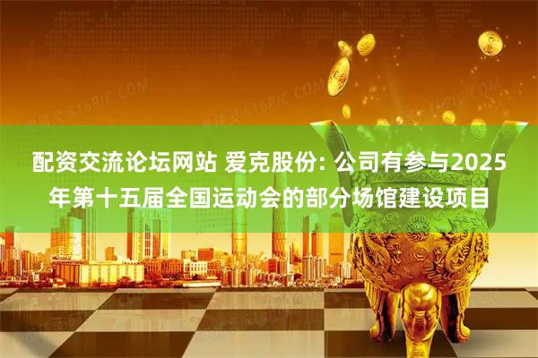 配资交流论坛网站 爱克股份: 公司有参与2025年第十五届全国运动会的部分场馆建设项目