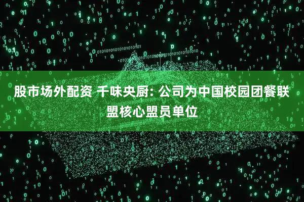 股市场外配资 千味央厨: 公司为中国校园团餐联盟核心盟员单位