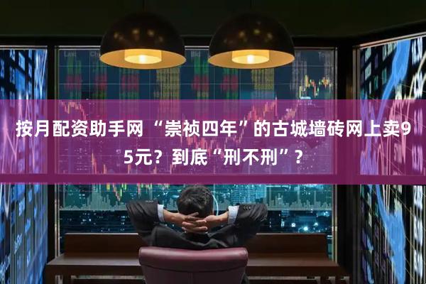 按月配资助手网 “崇祯四年”的古城墙砖网上卖95元？到底“刑不刑”？