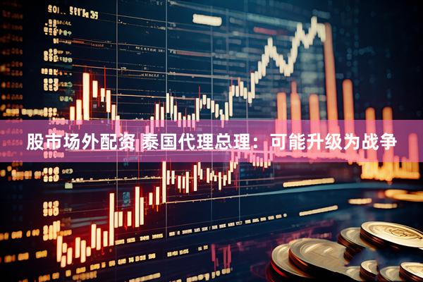 股市场外配资 泰国代理总理：可能升级为战争