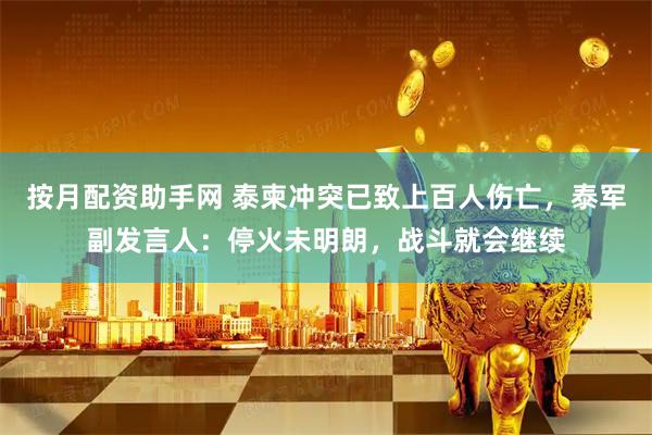 按月配资助手网 泰柬冲突已致上百人伤亡，泰军副发言人：停火未明朗，战斗就会继续