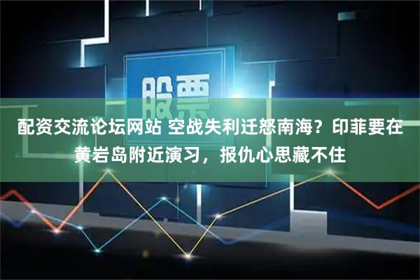 配资交流论坛网站 空战失利迁怒南海？印菲要在黄岩岛附近演习，报仇心思藏不住