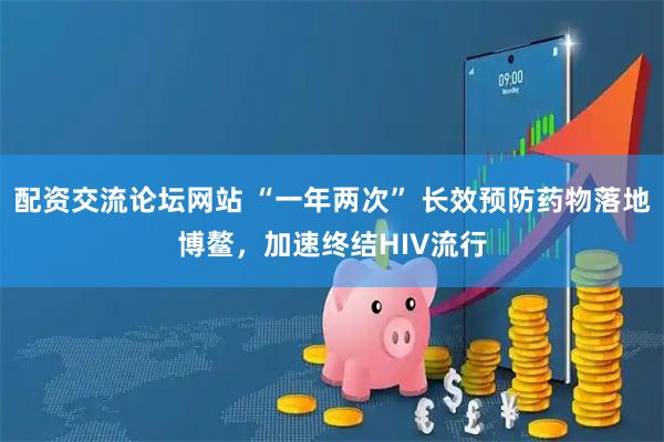 配资交流论坛网站 “一年两次” 长效预防药物落地博鳌，加速终结HIV流行