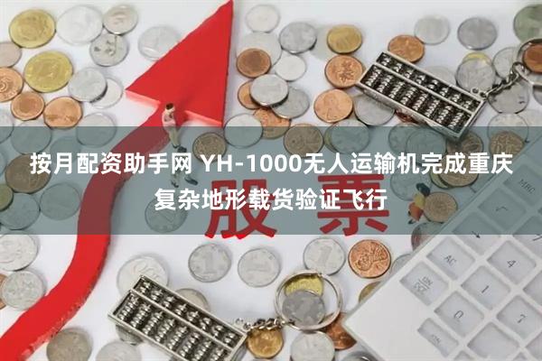 按月配资助手网 YH-1000无人运输机完成重庆复杂地形载货验证飞行