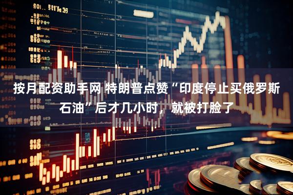 按月配资助手网 特朗普点赞“印度停止买俄罗斯石油”后才几小时，就被打脸了