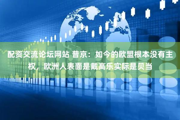配资交流论坛网站 普京：如今的欧盟根本没有主权，欧洲人表面是戴高乐实际是贝当